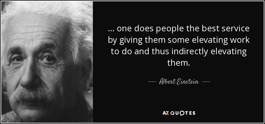 ... one does people the best service by giving them some elevating work to do and thus indirectly elevating them. - Albert Einstein
