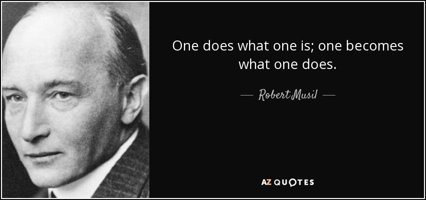 One does what one is; one becomes what one does. - Robert Musil