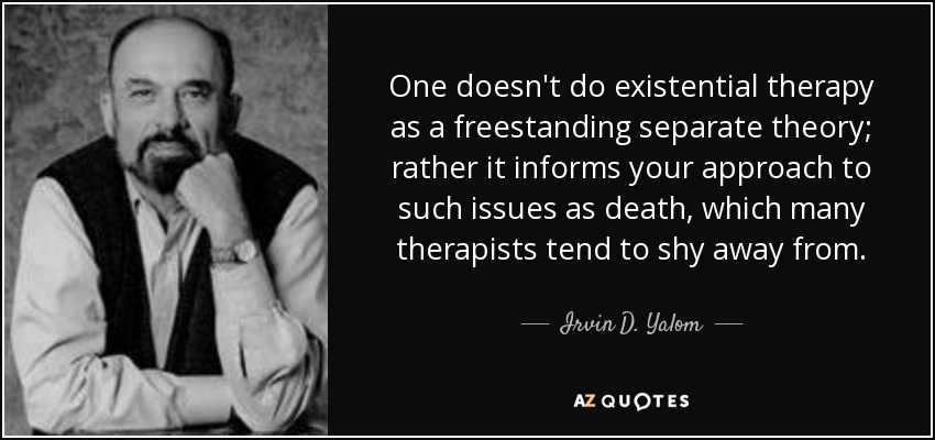 One doesn't do existential therapy as a freestanding separate theory; rather it informs your approach to such issues as death, which many therapists tend to shy away from. - Irvin D. Yalom