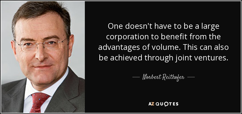 One doesn't have to be a large corporation to benefit from the advantages of volume. This can also be achieved through joint ventures. - Norbert Reithofer