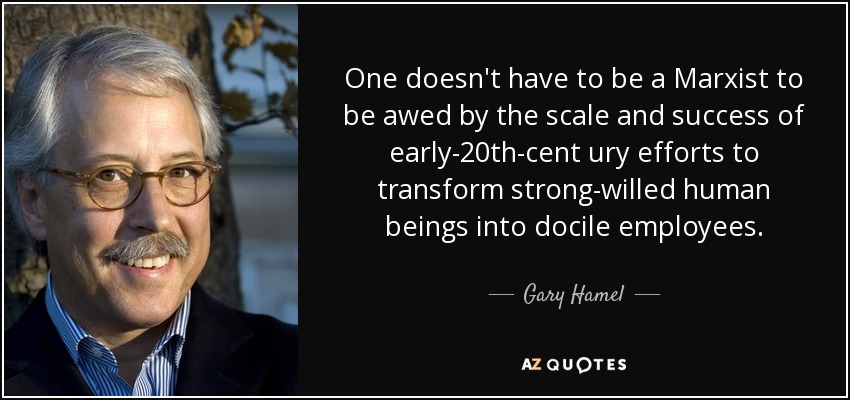 One doesn't have to be a Marxist to be awed by the scale and success of early-20th-cent ury efforts to transform strong-willed human beings into docile employees. - Gary Hamel