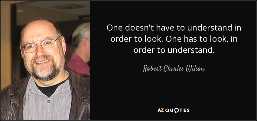 One doesn't have to understand in order to look. One has to look, in order to understand. - Robert Charles Wilson
