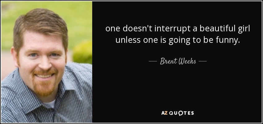 one doesn't interrupt a beautiful girl unless one is going to be funny. - Brent Weeks