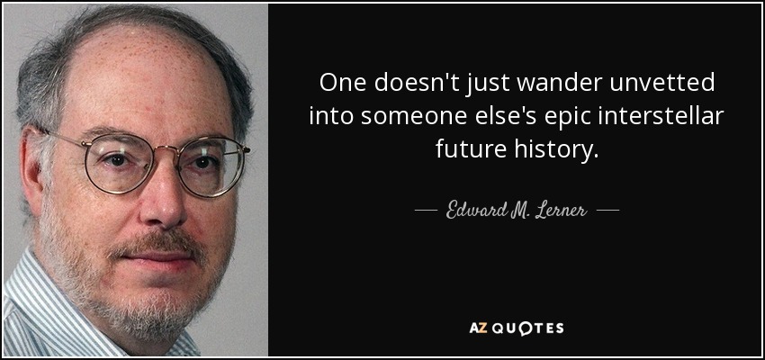 One doesn't just wander unvetted into someone else's epic interstellar future history. - Edward M. Lerner