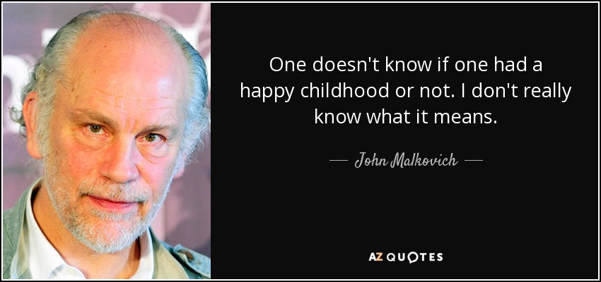 One doesn't know if one had a happy childhood or not. I don't really know what it means. - John Malkovich