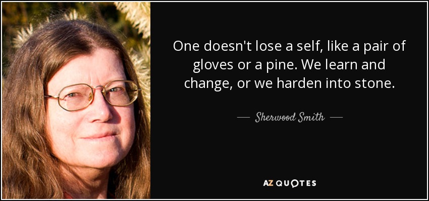 One doesn't lose a self, like a pair of gloves or a pine. We learn and change, or we harden into stone. - Sherwood Smith