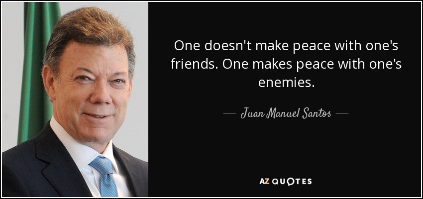 One doesn't make peace with one's friends. One makes peace with one's enemies. - Juan Manuel Santos