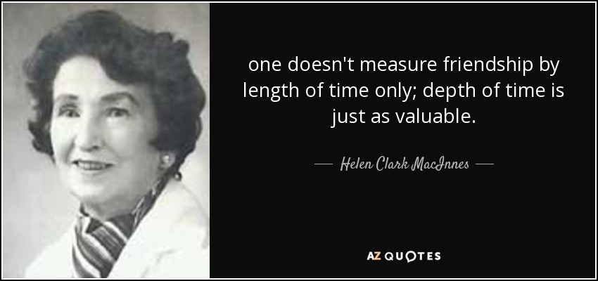 one doesn't measure friendship by length of time only; depth of time is just as valuable. - Helen Clark MacInnes