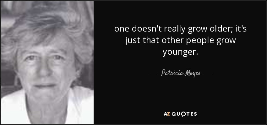one doesn't really grow older; it's just that other people grow younger. - Patricia Moyes