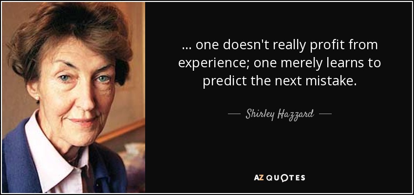 ... one doesn't really profit from experience; one merely learns to predict the next mistake. - Shirley Hazzard