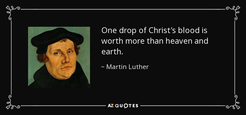One drop of Christ's blood is worth more than heaven and earth. - Martin Luther