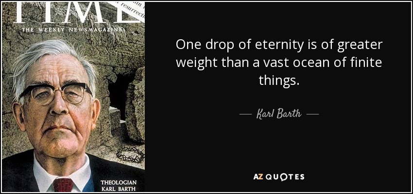 One drop of eternity is of greater weight than a vast ocean of finite things. - Karl Barth