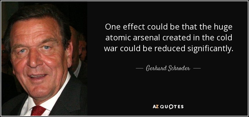 One effect could be that the huge atomic arsenal created in the cold war could be reduced significantly. - Gerhard Schroder