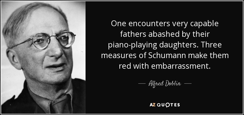 One encounters very capable fathers abashed by their piano-playing daughters. Three measures of Schumann make them red with embarrassment. - Alfred Doblin