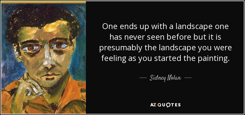 One ends up with a landscape one has never seen before but it is presumably the landscape you were feeling as you started the painting. - Sidney Nolan