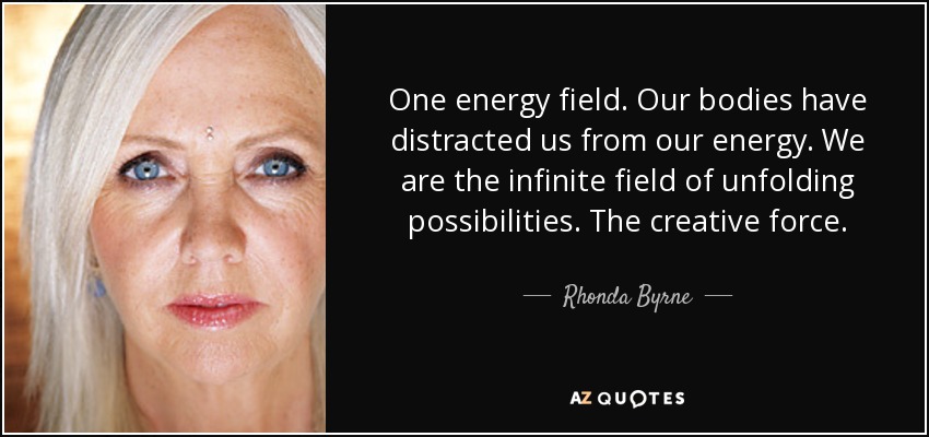 One energy field. Our bodies have distracted us from our energy. We are the infinite field of unfolding possibilities. The creative force. - Rhonda Byrne