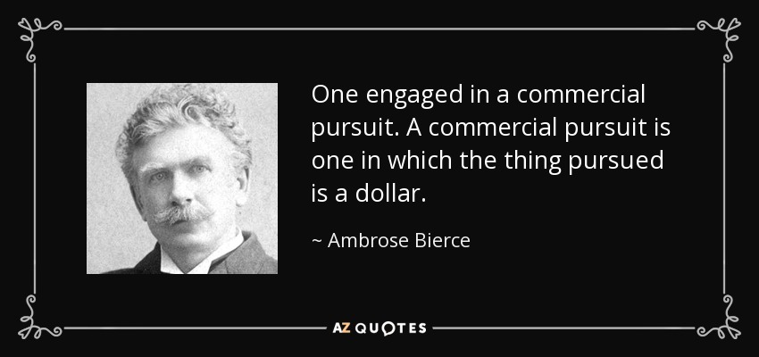 One engaged in a commercial pursuit. A commercial pursuit is one in which the thing pursued is a dollar. - Ambrose Bierce