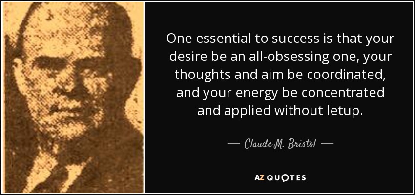 One essential to success is that your desire be an all-obsessing one, your thoughts and aim be coordinated, and your energy be concentrated and applied without letup. - Claude M. Bristol