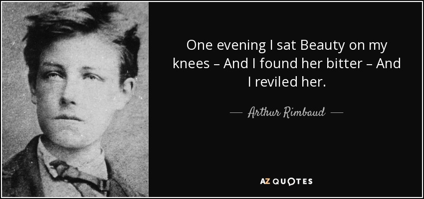 One evening I sat Beauty on my knees – And I found her bitter – And I reviled her. - Arthur Rimbaud