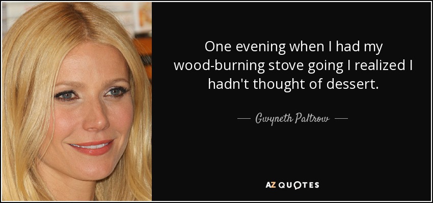One evening when I had my wood-burning stove going I realized I hadn't thought of dessert. - Gwyneth Paltrow