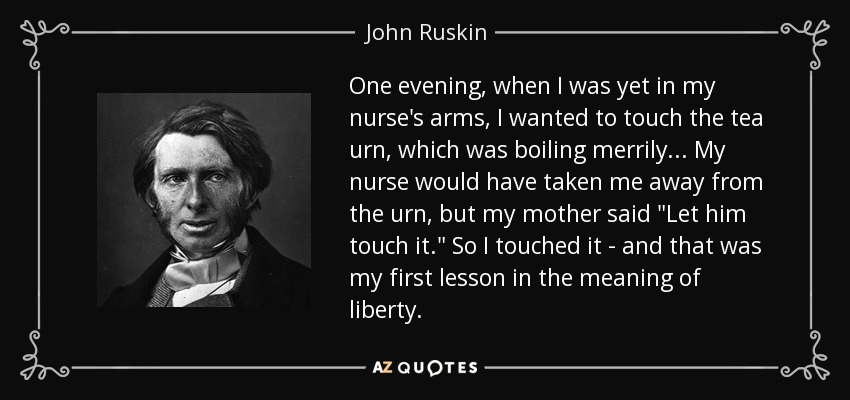 One evening, when I was yet in my nurse's arms, I wanted to touch the tea urn, which was boiling merrily ... My nurse would have taken me away from the urn, but my mother said 