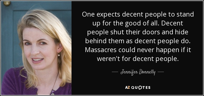 One expects decent people to stand up for the good of all. Decent people shut their doors and hide behind them as decent people do. Massacres could never happen if it weren't for decent people. - Jennifer Donnelly