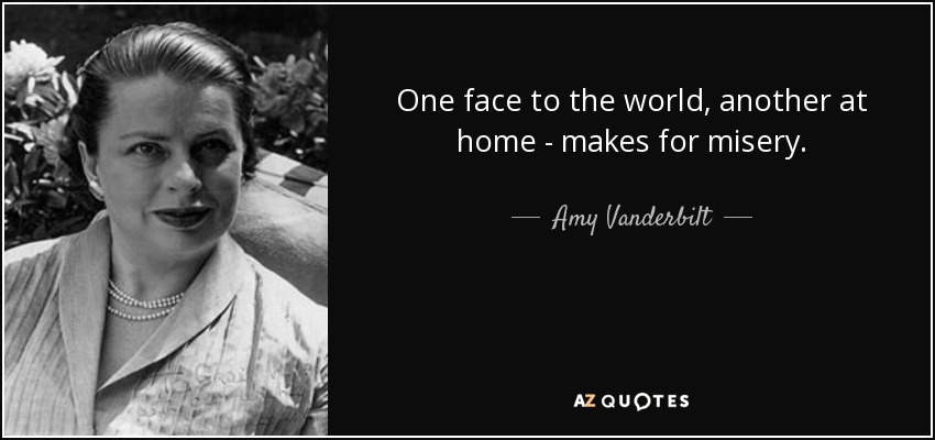 One face to the world, another at home - makes for misery. - Amy Vanderbilt