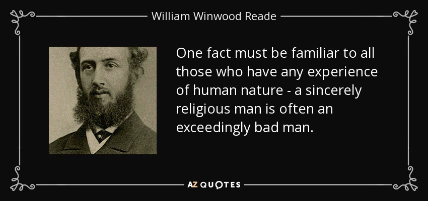 One fact must be familiar to all those who have any experience of human nature - a sincerely religious man is often an exceedingly bad man. - William Winwood Reade