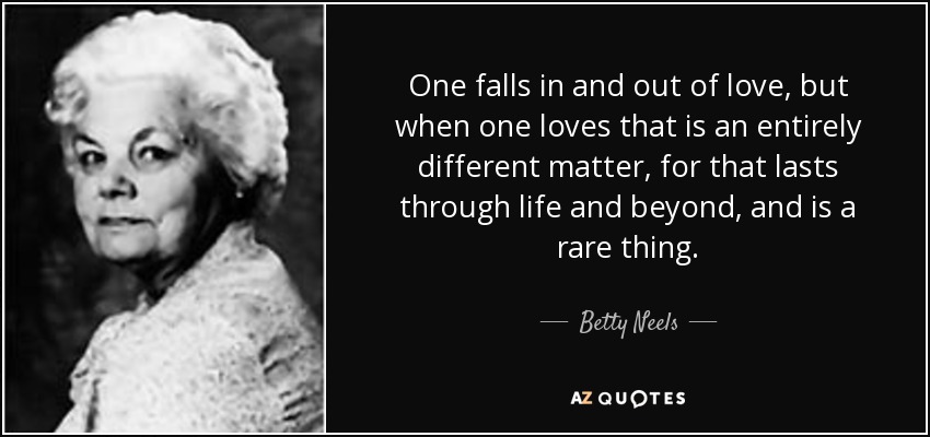 One falls in and out of love, but when one loves that is an entirely different matter, for that lasts through life and beyond, and is a rare thing. - Betty Neels