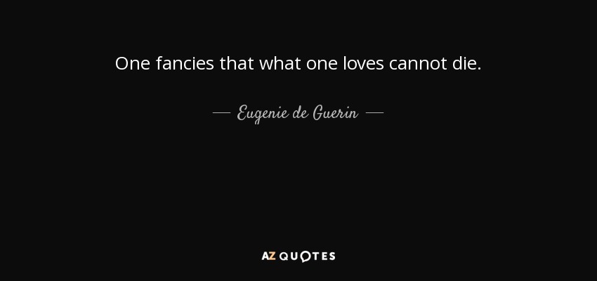 One fancies that what one loves cannot die. - Eugenie de Guerin