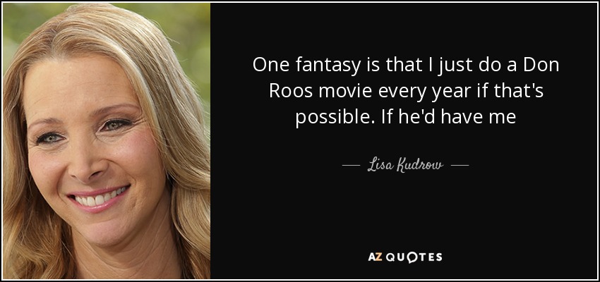 One fantasy is that I just do a Don Roos movie every year if that's possible. If he'd have me - Lisa Kudrow