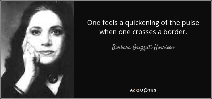 One feels a quickening of the pulse when one crosses a border. - Barbara Grizzuti Harrison