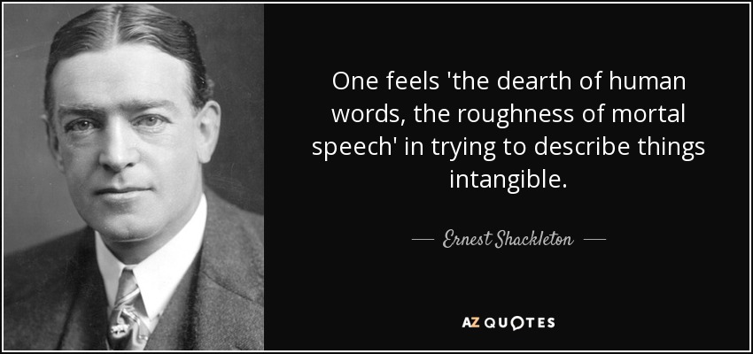 One feels 'the dearth of human words, the roughness of mortal speech' in trying to describe things intangible. - Ernest Shackleton