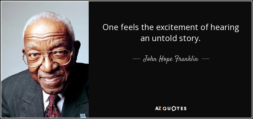 One feels the excitement of hearing an untold story. - John Hope Franklin