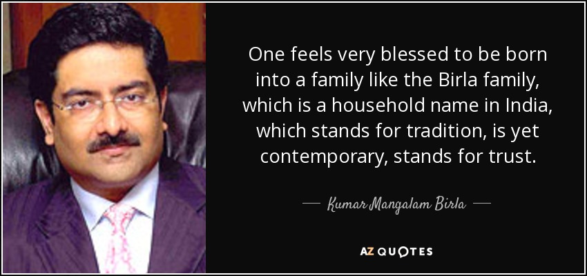 One feels very blessed to be born into a family like the Birla family, which is a household name in India, which stands for tradition, is yet contemporary, stands for trust. - Kumar Mangalam Birla