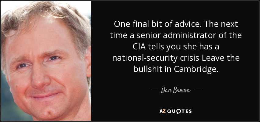 One final bit of advice. The next time a senior administrator of the CIA tells you she has a national-security crisis Leave the bullshit in Cambridge. - Dan Brown