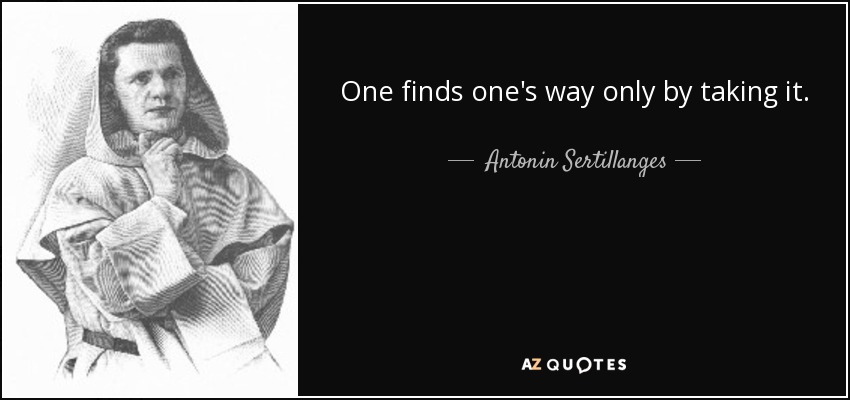 One finds one's way only by taking it. - Antonin Sertillanges