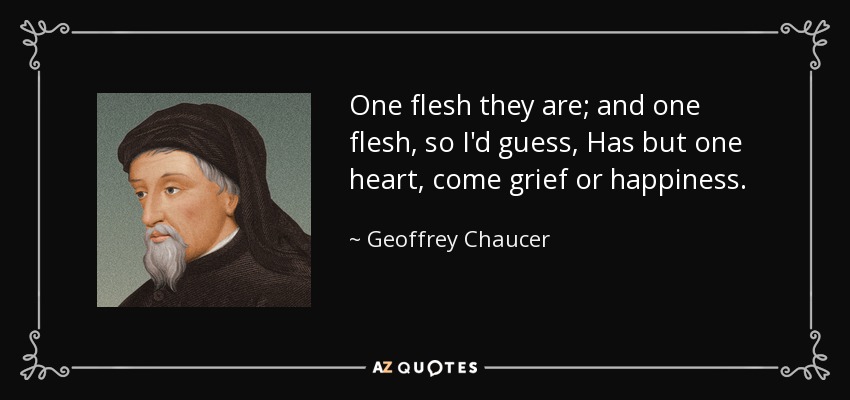 One flesh they are; and one flesh, so I'd guess, Has but one heart, come grief or happiness. - Geoffrey Chaucer
