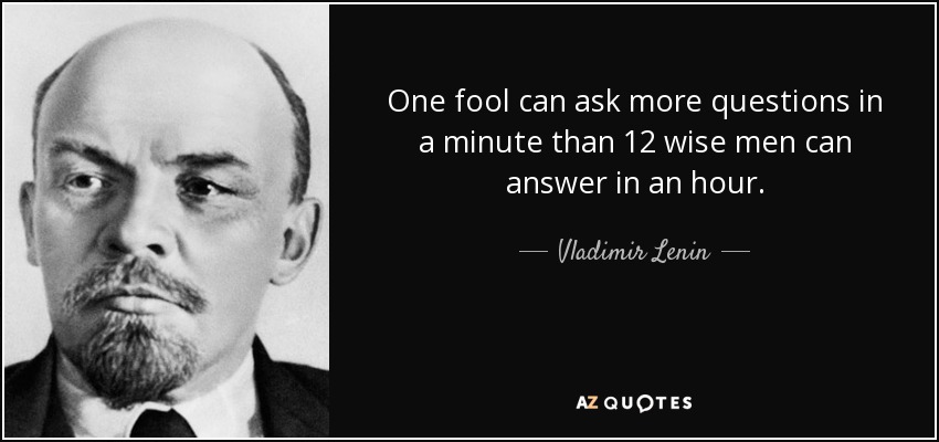 One fool can ask more questions in a minute than 12 wise men can answer in an hour. - Vladimir Lenin