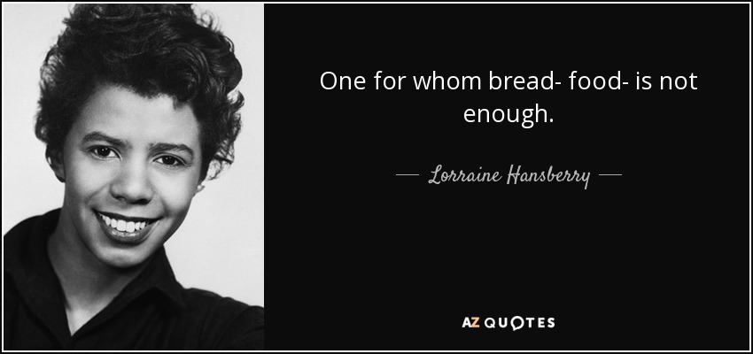 One for whom bread- food- is not enough. - Lorraine Hansberry