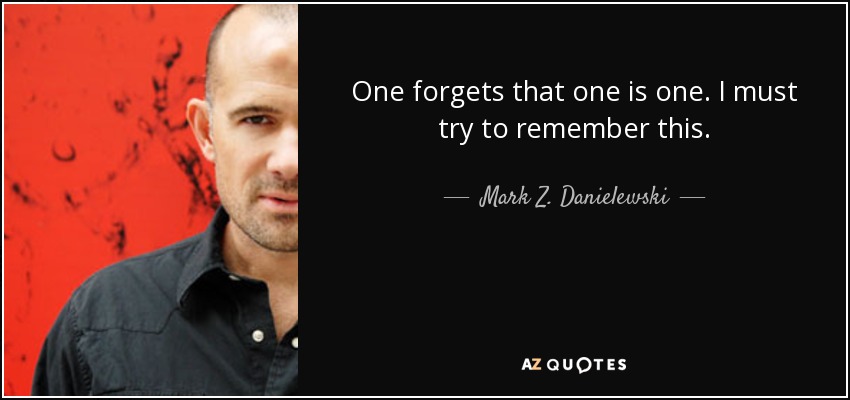 One forgets that one is one. I must try to remember this. - Mark Z. Danielewski