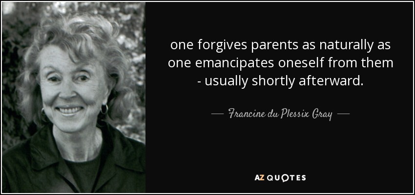 one forgives parents as naturally as one emancipates oneself from them - usually shortly afterward. - Francine du Plessix Gray