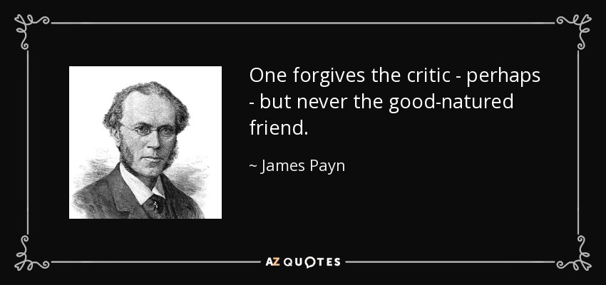One forgives the critic - perhaps - but never the good-natured friend. - James Payn