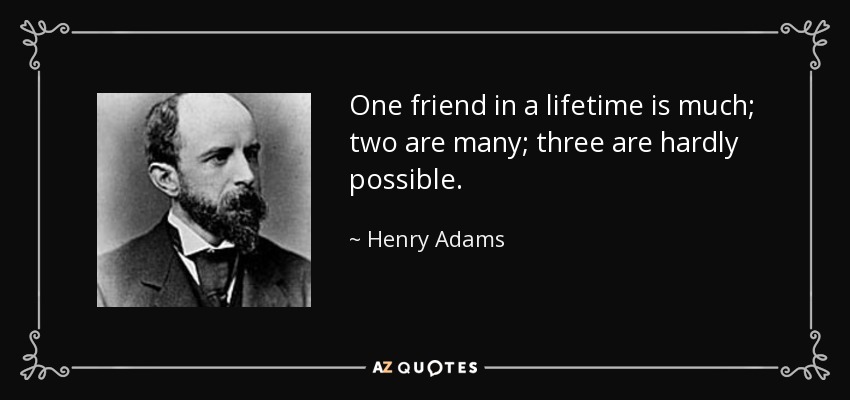 One friend in a lifetime is much; two are many; three are hardly possible. - Henry Adams