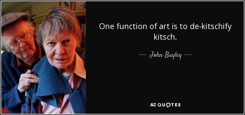 One function of art is to de-kitschify kitsch. - John Bayley