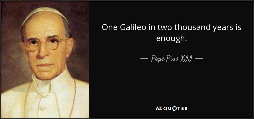 One Galileo in two thousand years is enough. - Pope Pius XII