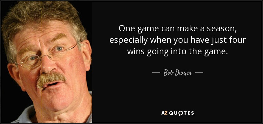 One game can make a season, especially when you have just four wins going into the game. - Bob Dwyer