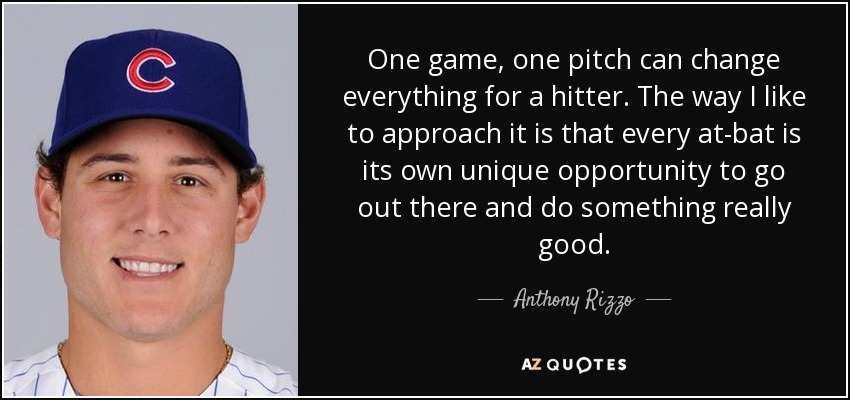 One game, one pitch can change everything for a hitter. The way I like to approach it is that every at-bat is its own unique opportunity to go out there and do something really good. - Anthony Rizzo