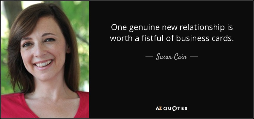 One genuine new relationship is worth a fistful of business cards. - Susan Cain