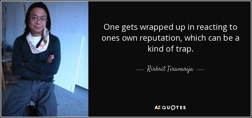 One gets wrapped up in reacting to ones own reputation, which can be a kind of trap. - Rirkrit Tiravanija